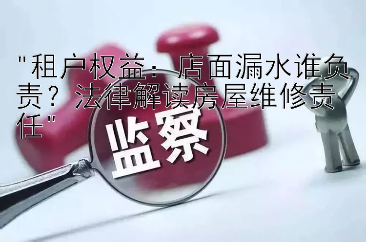 租户权益：店面漏水谁负责？法律解读房屋维修责任