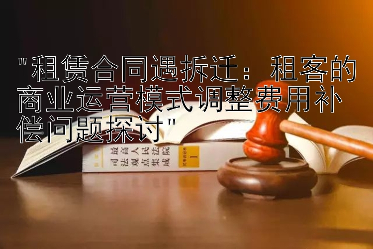 租赁合同遇拆迁：租客的商业运营模式调整费用补偿问题探讨