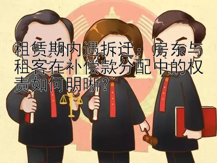 租赁期内遇拆迁：房东与租客在补偿款分配中的权责如何明晰？