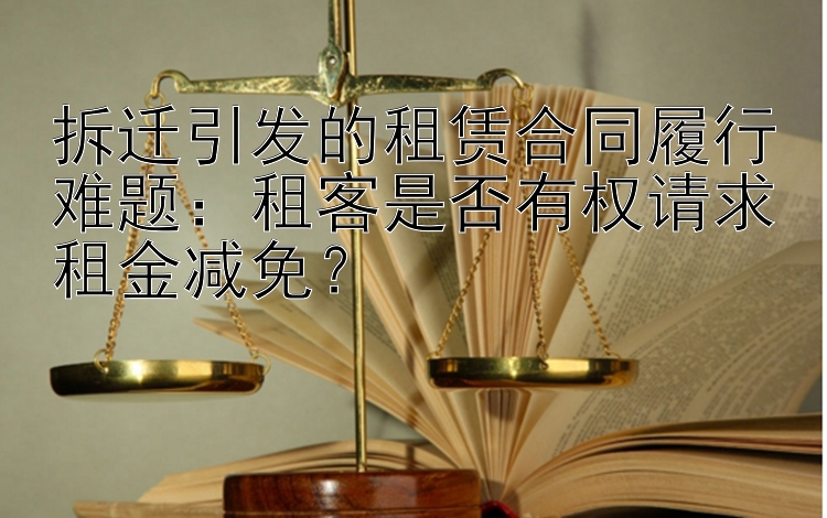 拆迁引发的租赁合同履行难题：租客是否有权请求租金减免？