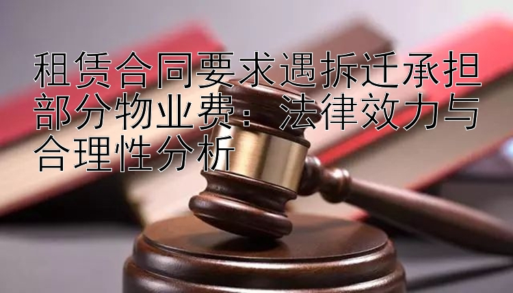 租赁合同要求遇拆迁承担部分物业费：法律效力与合理性分析