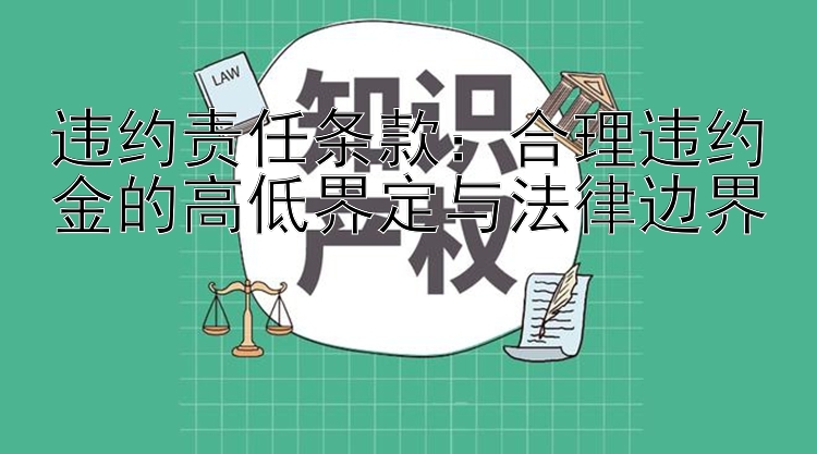 违约责任条款：合理违约金的高低界定与法律边界