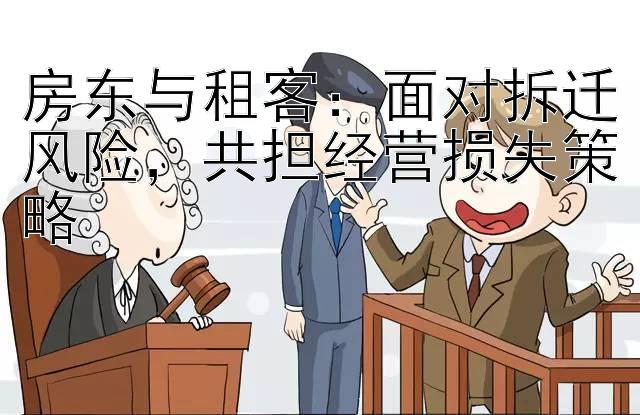 房东与租客：面对拆迁风险，共担经营损失策略