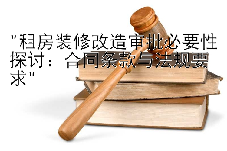 租房装修改造审批必要性探讨：合同条款与法规要求