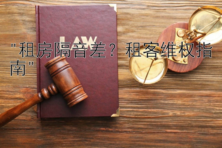 租房隔音差？租客维权指南