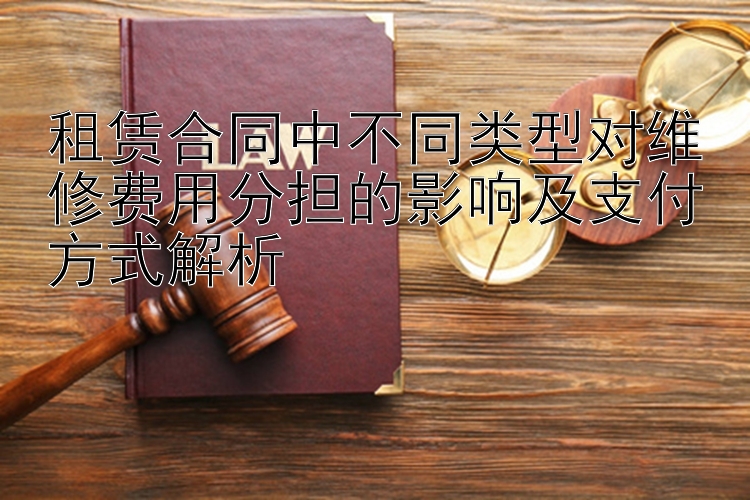 租赁合同中不同类型对维修费用分担的影响及支付方式解析