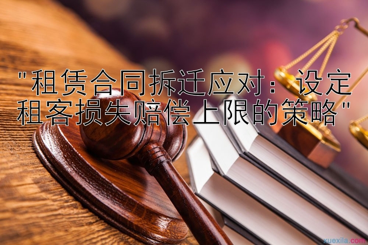 租赁合同拆迁应对：设定租客损失赔偿上限的策略