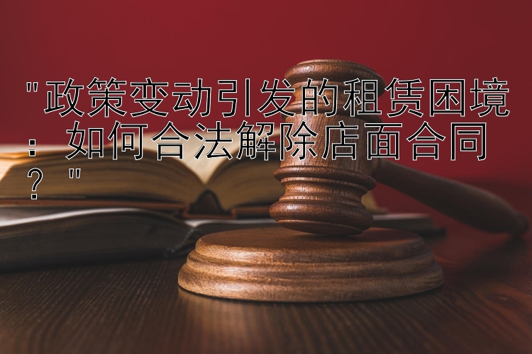 政策变动引发的租赁困境：如何合法解除店面合同？