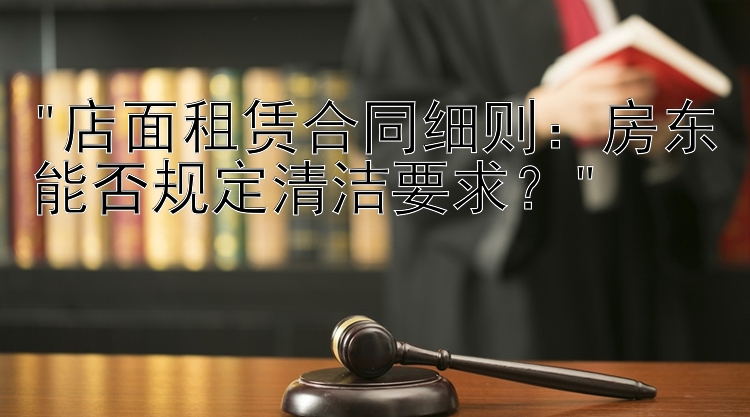 店面租赁合同细则：房东能否规定清洁要求？