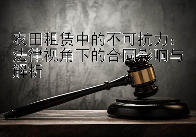 农田租赁中的不可抗力：法律视角下的合同影响与解析