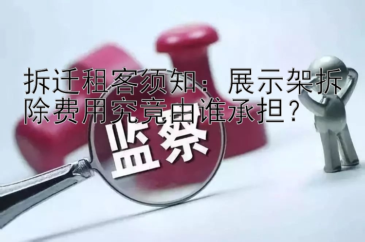 拆迁租客须知：展示架拆除费用究竟由谁承担？