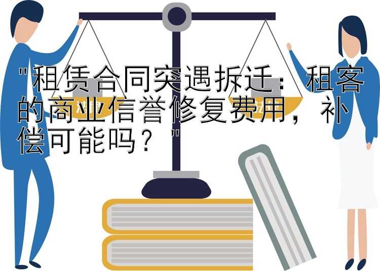 租赁合同突遇拆迁：租客的商业信誉修复费用，补偿可能吗？