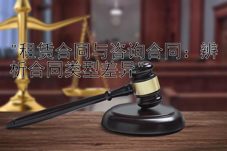 租赁合同与咨询合同：辨析合同类型差异